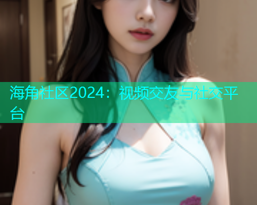 海角社区2024：视频交友与社交平台  第1张