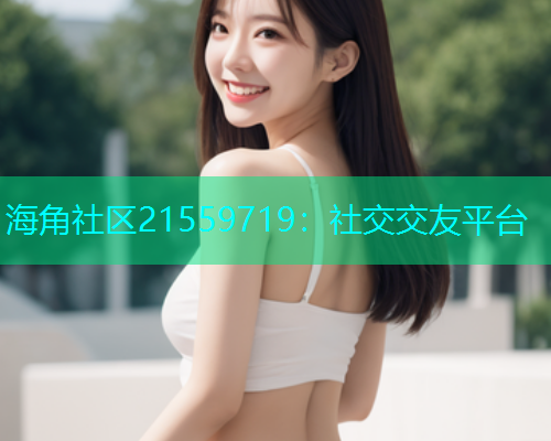 海角社区21559719：社交交友平台  第1张