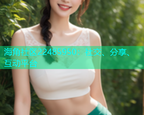海角社区22485950：社交、分享、互动平台  第1张