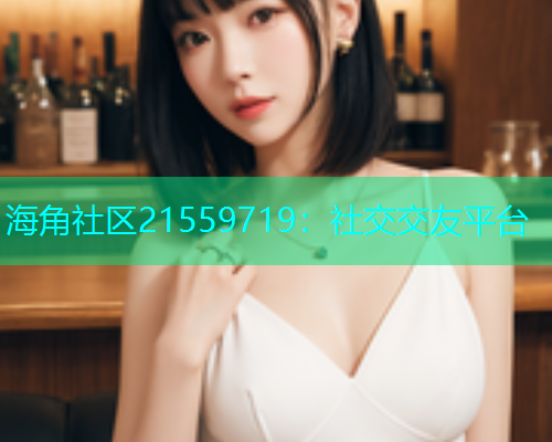 海角社区21559719：社交交友平台  第2张
