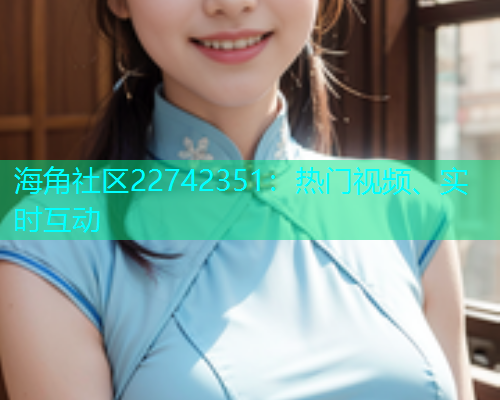 海角社区22742351：热门视频、实时互动  第1张