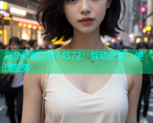 海角社区24374572：互动交流、便捷服务  第1张