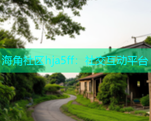 海角社区hja5ff：社交互动平台  第2张