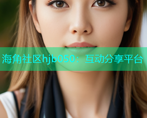 海角社区hjb050：互动分享平台  第1张
