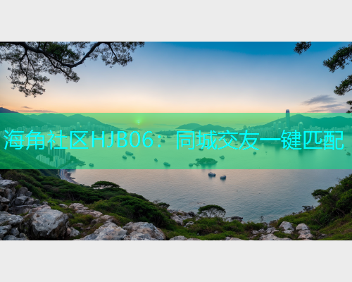 海角社区HJB06：同城交友一键匹配  第1张