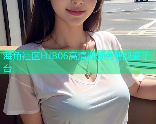 海角社区HJB06高清视频免费观看平台  第1张