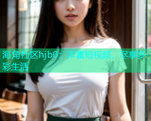 海角社区hjb0：丰富短视频，尽享多彩生活  第1张