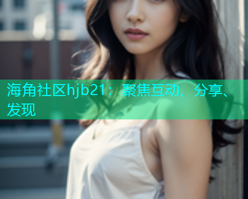 海角社区hjb21：聚焦互动、分享、发现  第1张