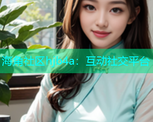 海角社区hjb4a：互动社交平台  第1张