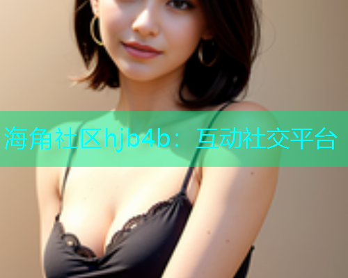 海角社区hjb4b：互动社交平台  第1张