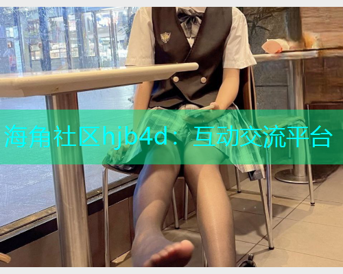 海角社区hjb4d：互动交流平台  第1张