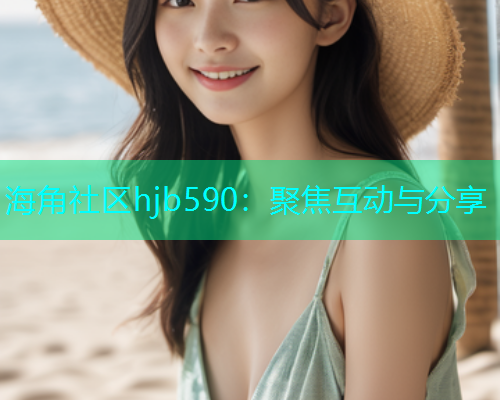 海角社区hjb590：聚焦互动与分享  第1张