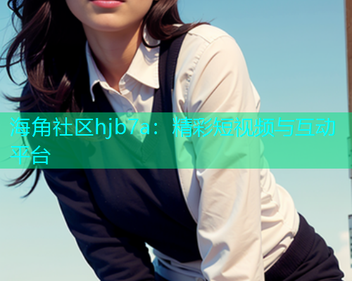 海角社区hjb7a：精彩短视频与互动平台  第1张