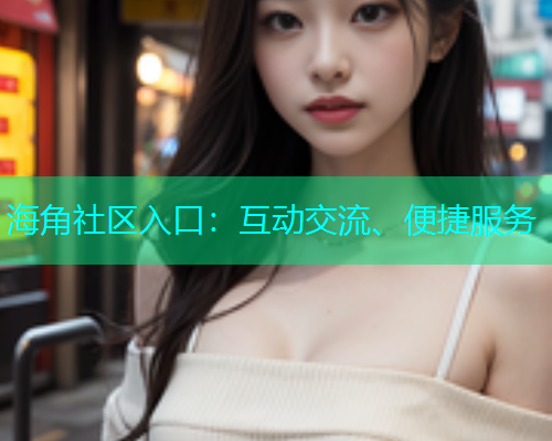 海角社区入口：互动交流、便捷服务  第1张