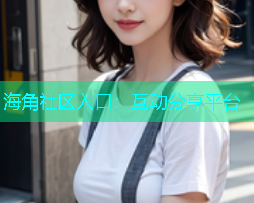 海角社区入口：互动分享平台  第1张