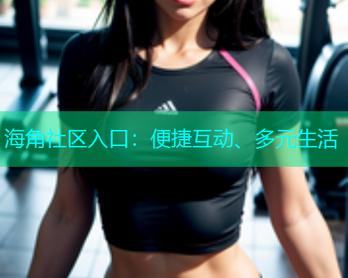 海角社区入口：便捷互动、多元生活  第1张