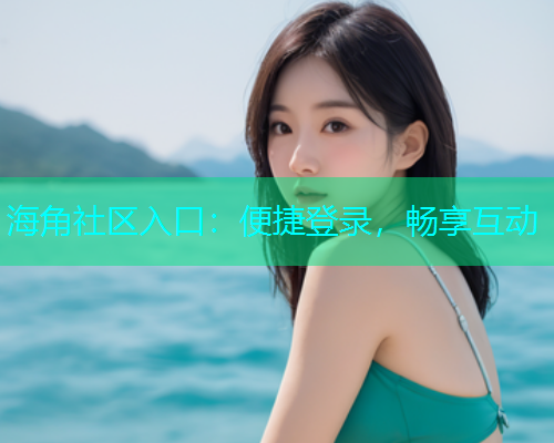 海角社区入口：便捷登录，畅享互动  第2张
