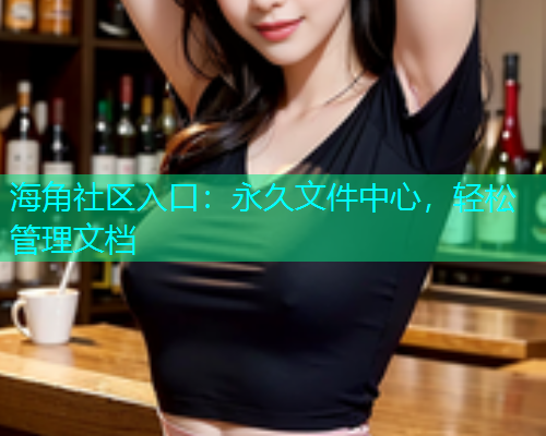 海角社区入口：永久文件中心，轻松管理文档  第1张