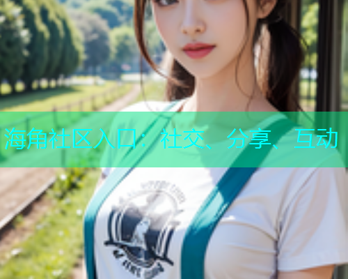 海角社区入口：社交、分享、互动  第1张