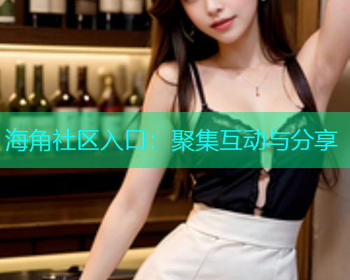 海角社区入口：聚集互动与分享  第1张