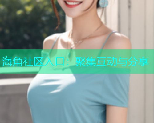 海角社区入口：聚集互动与分享  第1张