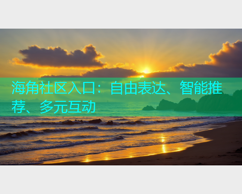 海角社区入口：自由表达、智能推荐、多元互动  第1张