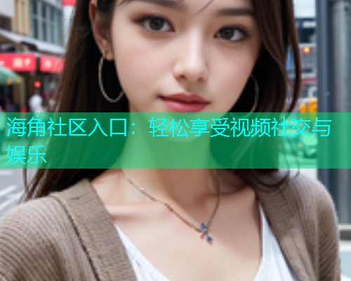 海角社区入口：轻松享受视频社交与娱乐  第1张