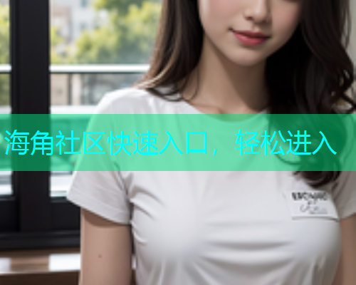 海角社区快速入口，轻松进入  第1张