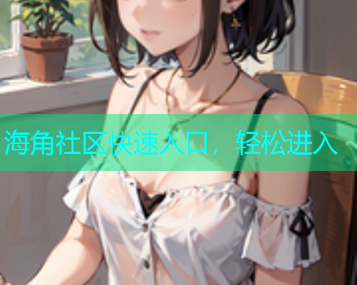 海角社区快速入口，轻松进入  第1张
