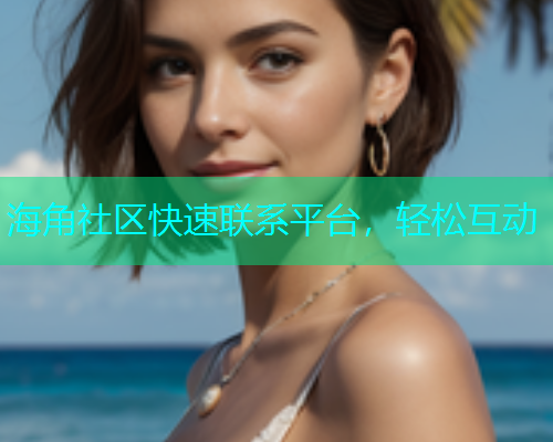 海角社区快速联系平台，轻松互动  第1张