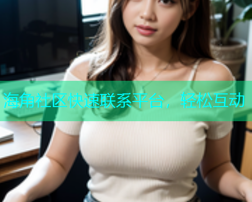 海角社区快速联系平台，轻松互动  第2张