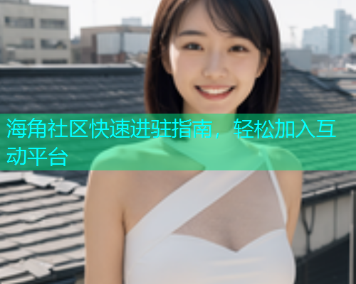 海角社区快速进驻指南，轻松加入互动平台  第1张
