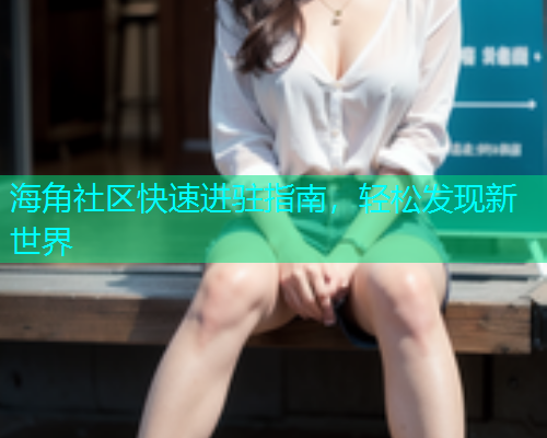 海角社区快速进驻指南，轻松发现新世界  第1张
