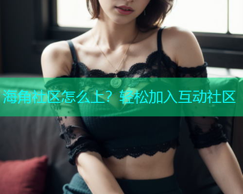 海角社区怎么上？轻松加入互动社区  第1张