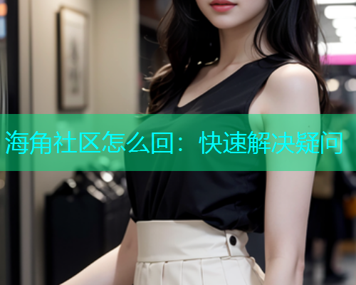 海角社区怎么回：快速解决疑问  第2张