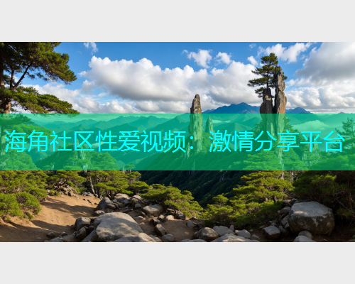 海角社区性爱视频：激情分享平台  第1张