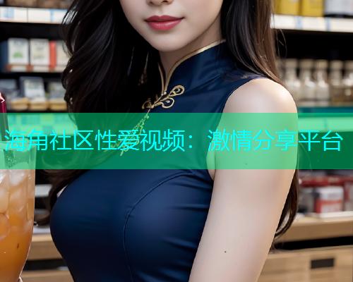 海角社区性爱视频：激情分享平台  第1张