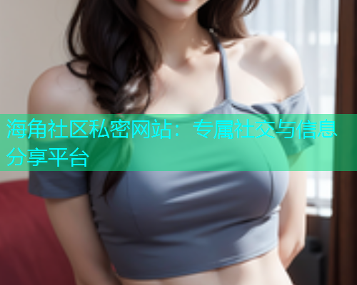 海角社区私密网站：专属社交与信息分享平台  第2张
