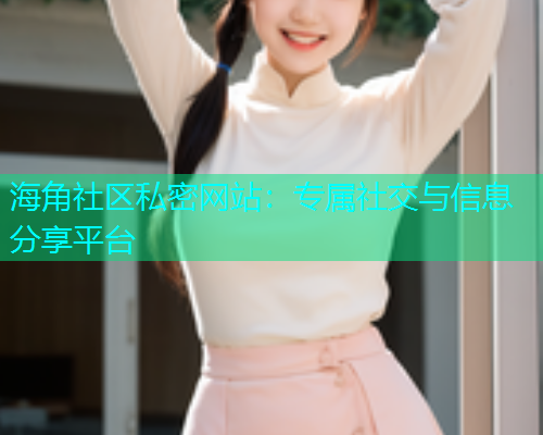 海角社区私密网站：专属社交与信息分享平台  第1张