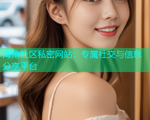 海角社区私密网站：专属社交与信息分享平台  第1张