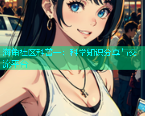 海角社区科普一：科学知识分享与交流平台  第1张