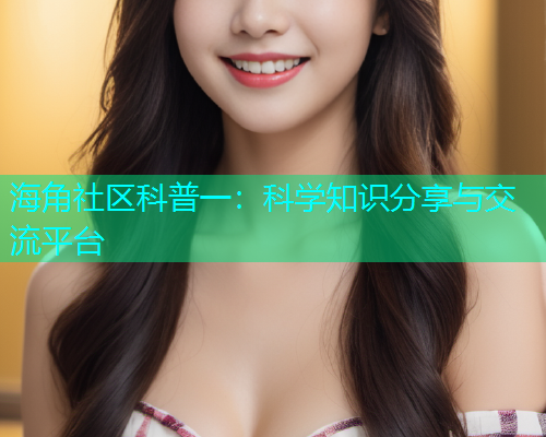 海角社区科普一：科学知识分享与交流平台  第2张