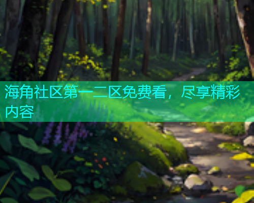 海角社区第一二区免费看，尽享精彩内容  第1张