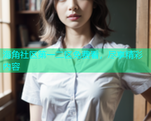 海角社区第一二区免费看，尽享精彩内容  第1张