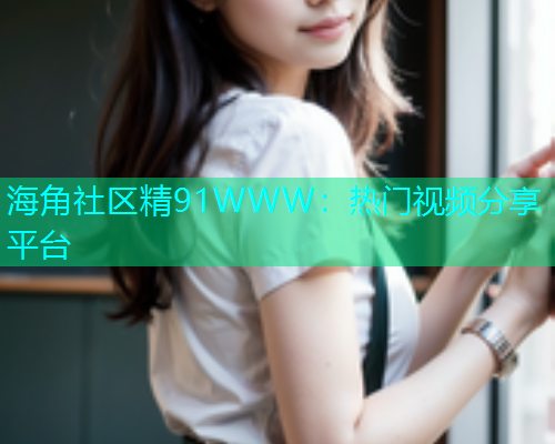 海角社区精91WWW：热门视频分享平台  第1张