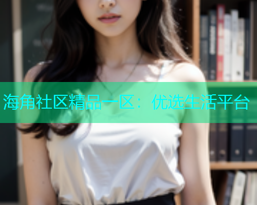 海角社区精品一区：优选生活平台  第1张