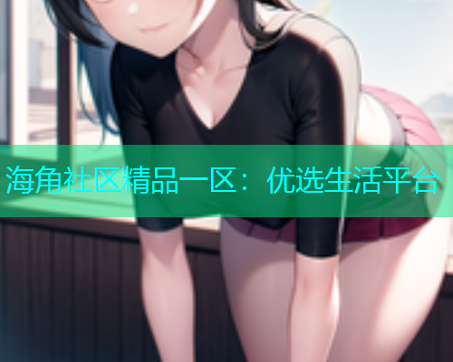 海角社区精品一区：优选生活平台  第2张
