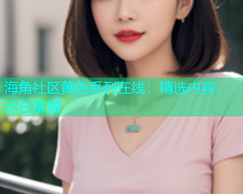 海角社区黄色系列在线：精选内容，尽在掌握  第1张
