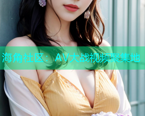海角社区：AV大战视频聚集地  第1张