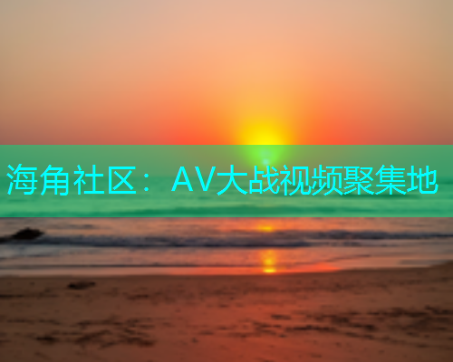 海角社区：AV大战视频聚集地  第1张